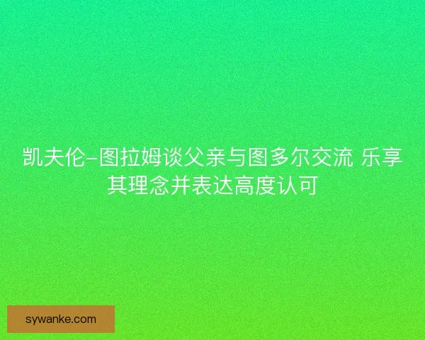 凯夫伦-图拉姆谈父亲与图多尔交流 乐享其理念并表达高度认可