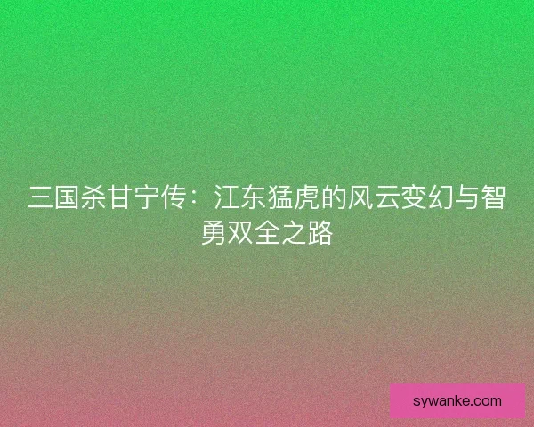 三国杀甘宁传：江东猛虎的风云变幻与智勇双全之路