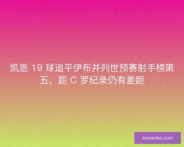 凯恩 19 球追平伊布并列世预赛射手榜第五，距 C 罗纪录仍有差距