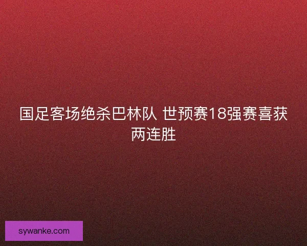 国足客场绝杀巴林队 世预赛18强赛喜获两连胜