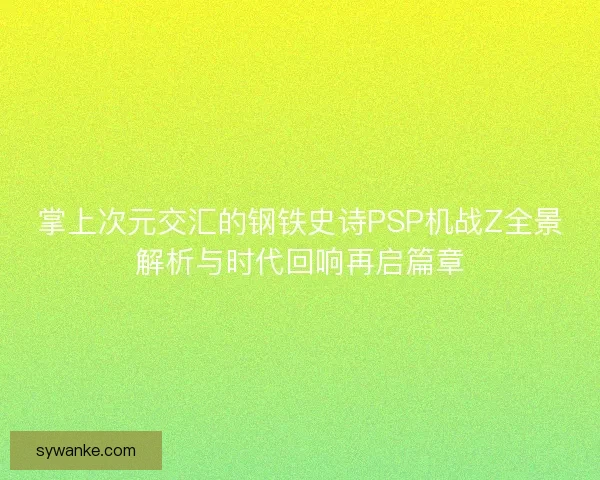掌上次元交汇的钢铁史诗PSP机战Z全景解析与时代回响再启篇章 掌上次元交汇的钢铁史诗PSP机战Z全景解析与时代回响再启篇章