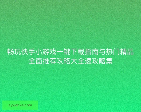 畅玩快手小游戏一键下载指南与热门精品全面推荐攻略大全速攻略集