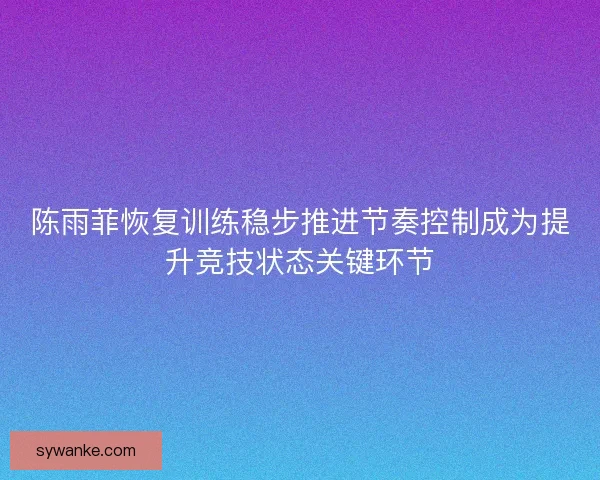 陈雨菲恢复训练稳步推进节奏控制成为提升竞技状态关键环节 陈雨菲恢复训练稳步推进节奏控制成为提升竞技状态关键环节