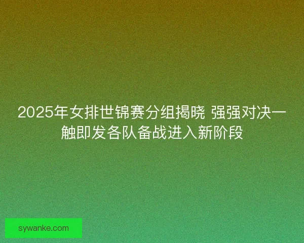 2025年女排世锦赛分组揭晓 强强对决一触即发各队备战进入新阶段
