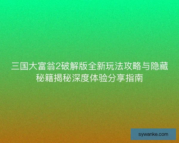 三国大富翁2破解版全新玩法攻略与隐藏秘籍揭秘深度体验分享指南 三国大富翁2破解版全新玩法攻略与隐藏秘籍揭秘深度体验分享指南