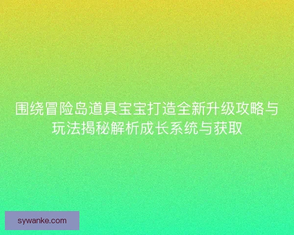 围绕冒险岛道具宝宝打造全新升级攻略与玩法揭秘解析成长系统与获取 围绕冒险岛道具宝宝打造全新升级攻略与玩法揭秘解析成长系统与获取