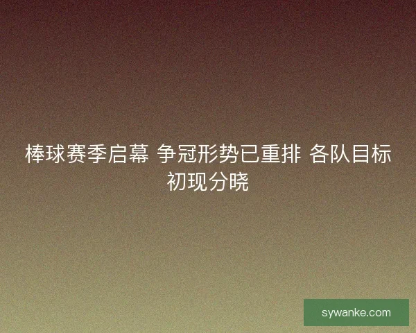 棒球赛季启幕 争冠形势已重排 各队目标初现分晓 棒球赛季启幕 争冠形势已重排 各队目标初现分晓