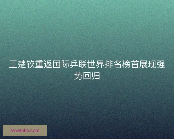 王楚钦重返国际乒联世界排名榜首展现强势回归
