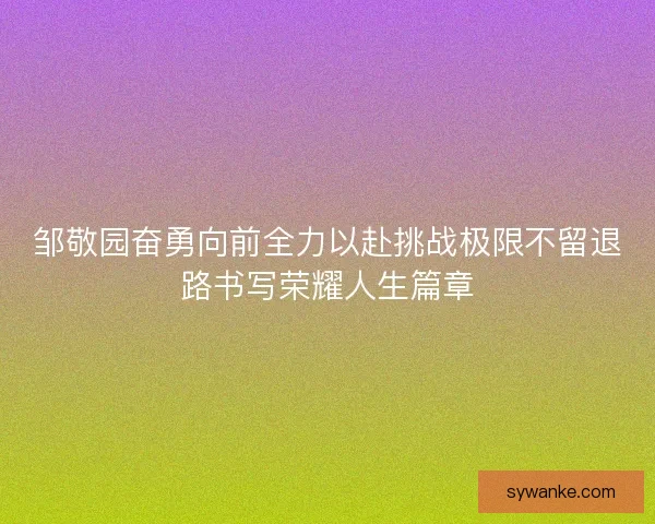 邹敬园奋勇向前全力以赴挑战极限不留退路书写荣耀人生篇章