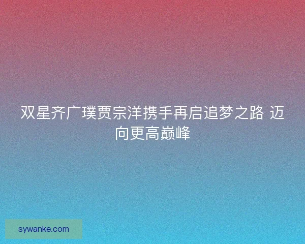 双星齐广璞贾宗洋携手再启追梦之路 迈向更高巅峰