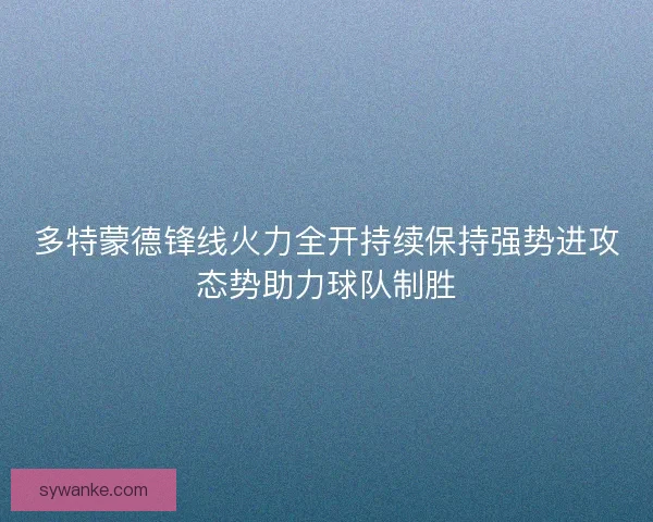 多特蒙德锋线火力全开持续保持强势进攻态势助力球队制胜 多特蒙德锋线火力全开持续保持强势进攻态势助力球队制胜