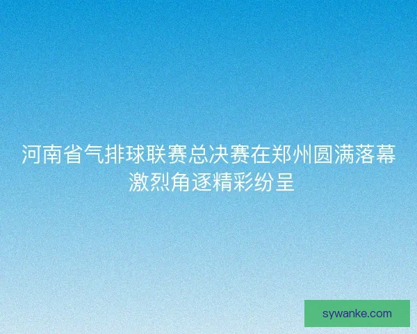 河南省气排球联赛总决赛在郑州圆满落幕 激烈角逐精彩纷呈 河南省气排球联赛总决赛在郑州圆满落幕 激烈角逐精彩纷呈
