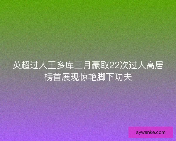 英超过人王多库三月豪取22次过人高居榜首展现惊艳脚下功夫