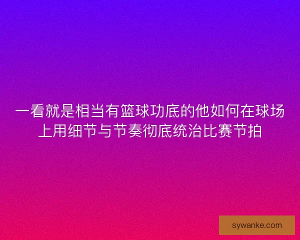 一看就是相当有篮球功底的他如何在球场上用细节与节奏彻底统治比赛节拍