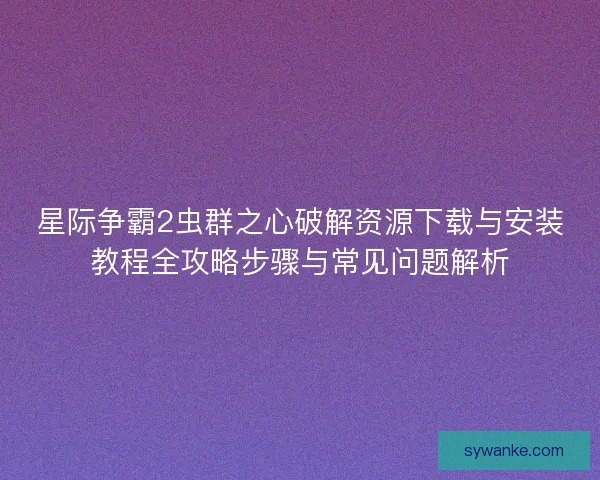 星际争霸2虫群之心破解资源下载与安装教程全攻略步骤与常见问题解析