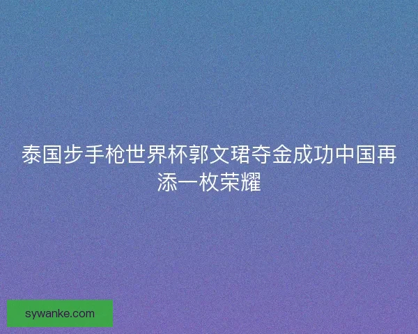 泰国步手枪世界杯郭文珺夺金成功中国再添一枚荣耀