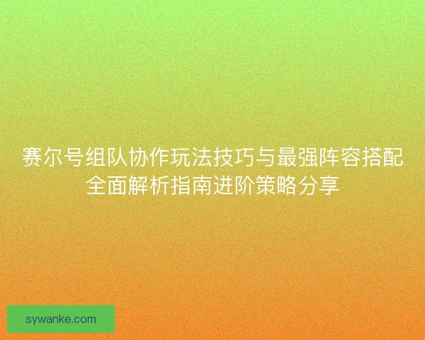 赛尔号组队协作玩法技巧与最强阵容搭配全面解析指南进阶策略分享