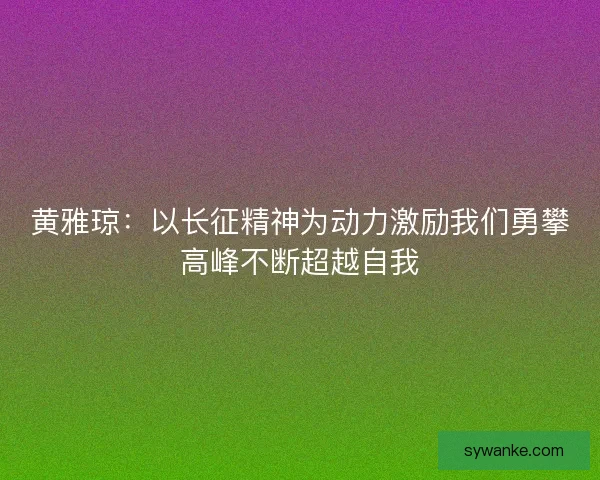 黄雅琼：以长征精神为动力激励我们勇攀高峰不断超越自我