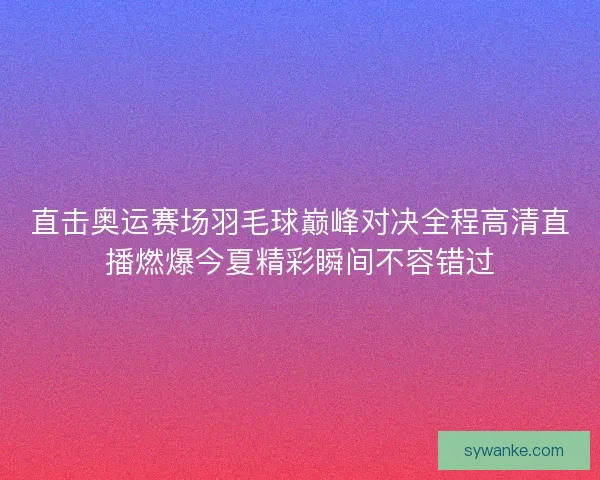 直击奥运赛场羽毛球巅峰对决全程高清直播燃爆今夏精彩瞬间不容错过