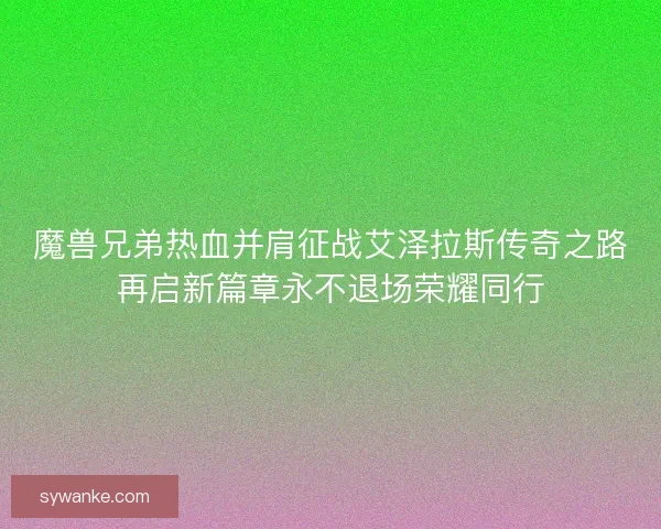 魔兽兄弟热血并肩征战艾泽拉斯传奇之路再启新篇章永不退场荣耀同行