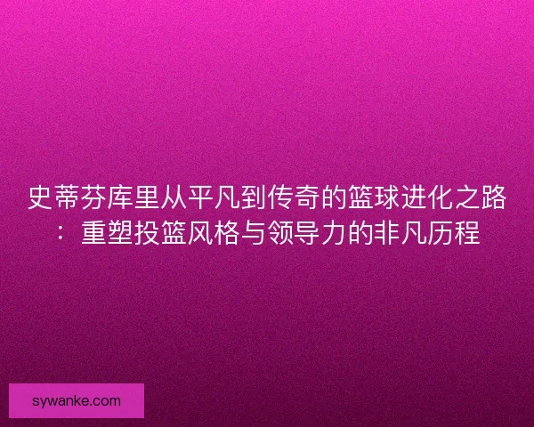 史蒂芬库里从平凡到传奇的篮球进化之路:重塑投篮风格与领导力的非凡历程 史蒂芬库里从平凡到传奇的篮球进化之路:重塑投篮风格与领导力的非凡历程