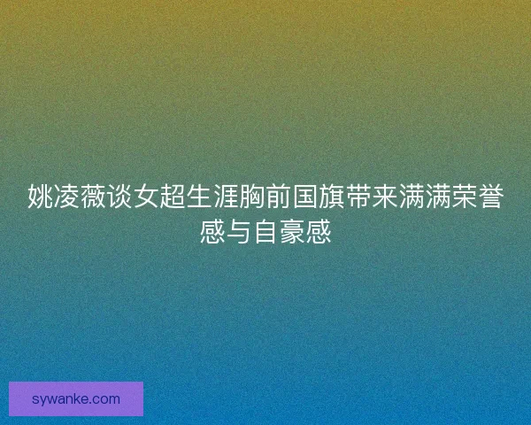 姚凌薇谈女超生涯胸前国旗带来满满荣誉感与自豪感 姚凌薇谈女超生涯胸前国旗带来满满荣誉感与自豪感