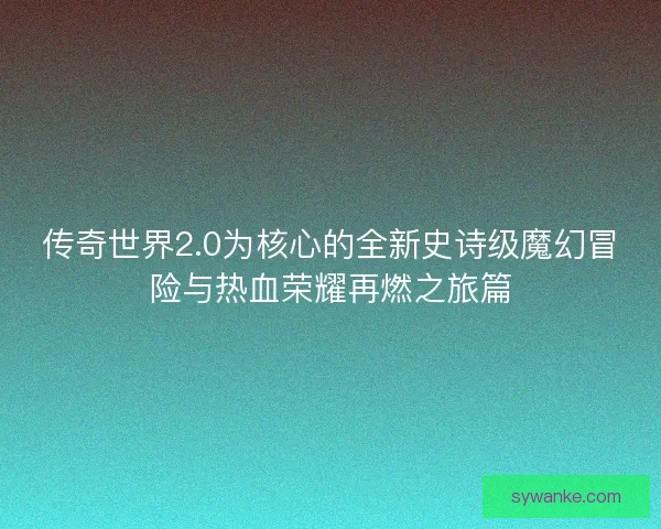 传奇世界2.0为核心的全新史诗级魔幻冒险与热血荣耀再燃之旅篇 传奇世界2.0为核心的全新史诗级魔幻冒险与热血荣耀再燃之旅篇