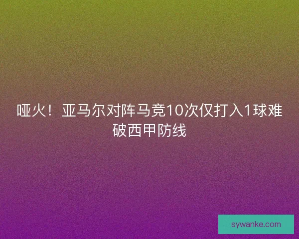 哑火！亚马尔对阵马竞10次仅打入1球难破西甲防线
