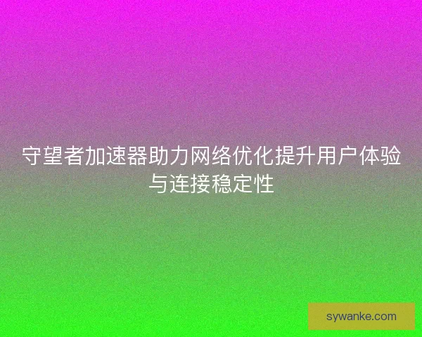 守望者加速器助力网络优化提升用户体验与连接稳定性 守望者加速器助力网络优化提升用户体验与连接稳定性