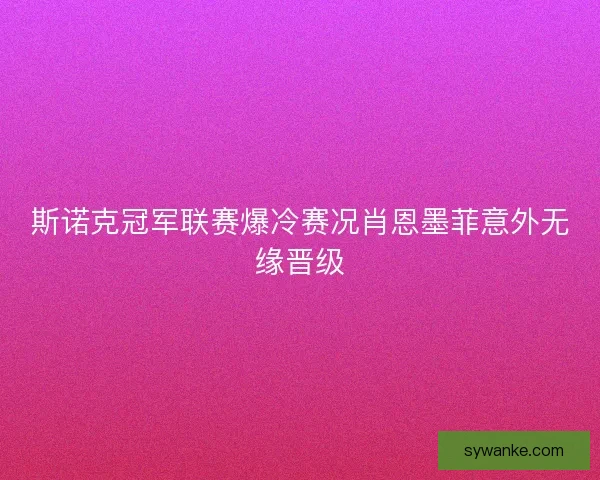 斯诺克冠军联赛爆冷赛况肖恩墨菲意外无缘晋级 斯诺克冠军联赛爆冷赛况肖恩墨菲意外无缘晋级