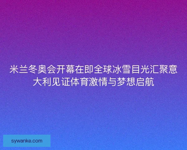 米兰冬奥会开幕在即全球冰雪目光汇聚意大利见证体育激情与梦想启航 米兰冬奥会开幕在即全球冰雪目光汇聚意大利见证体育激情与梦想启航