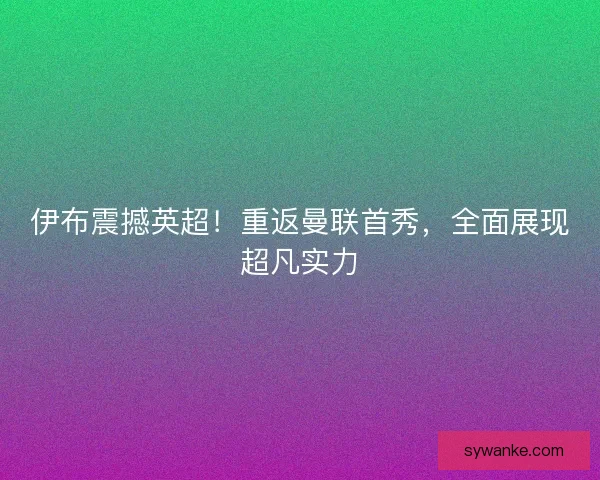 伊布震撼英超！重返曼联首秀，全面展现超凡实力
