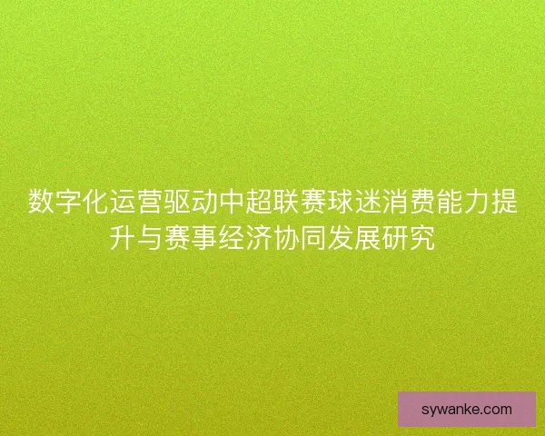 数字化运营驱动中超联赛球迷消费能力提升与赛事经济协同发展研究