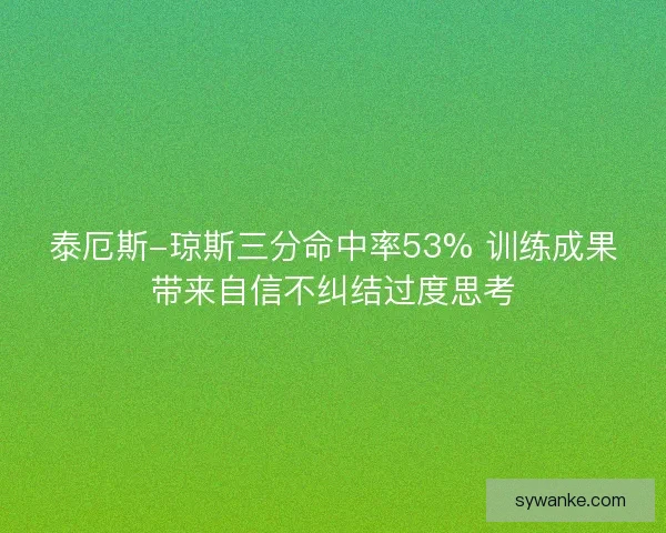 泰厄斯-琼斯三分命中率53% 训练成果带来自信不纠结过度思考