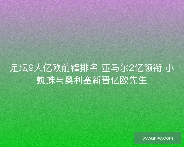 足坛9大亿欧前锋排名 亚马尔2亿领衔 小蜘蛛与奥利塞新晋亿欧先生