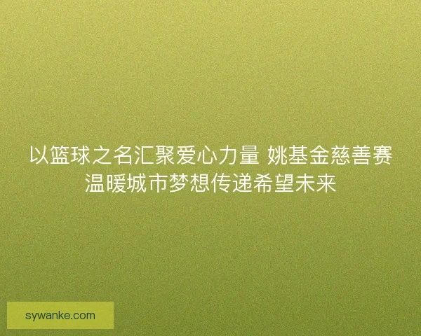 以篮球之名汇聚爱心力量 姚基金慈善赛温暖城市梦想传递希望未来