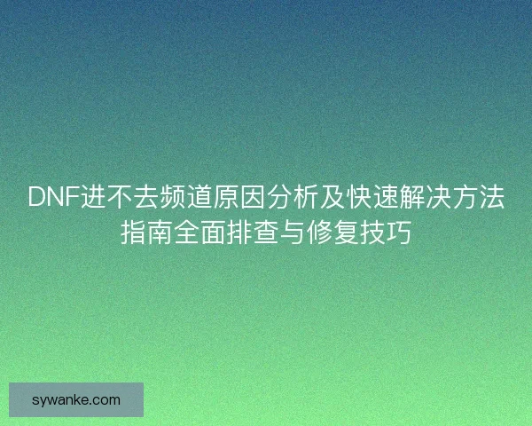 DNF进不去频道原因分析及快速解决方法指南全面排查与修复技巧 DNF进不去频道原因分析及快速解决方法指南全面排查与修复技巧