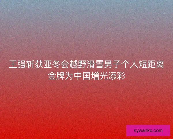 王强斩获亚冬会越野滑雪男子个人短距离金牌为中国增光添彩
